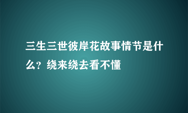 三生三世彼岸花故事情节是什么？绕来绕去看不懂