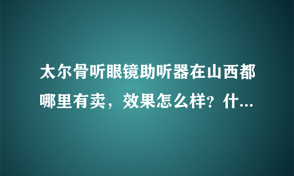 太尔骨听眼镜助听器在山西都哪里有卖，效果怎么样？什么价位？