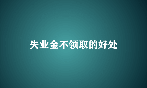 失业金不领取的好处