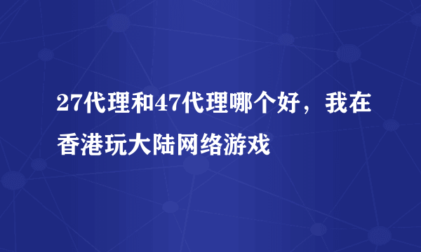 27代理和47代理哪个好，我在香港玩大陆网络游戏