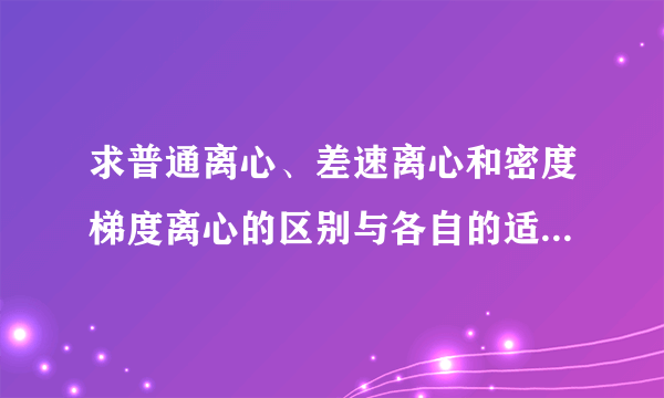 求普通离心、差速离心和密度梯度离心的区别与各自的适用范围，谢谢！