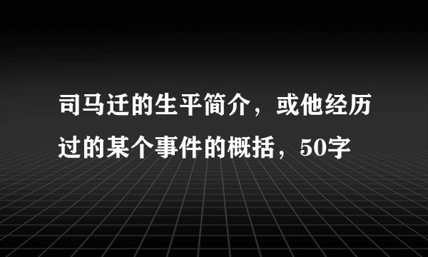 司马迁的生平简介，或他经历过的某个事件的概括，50字