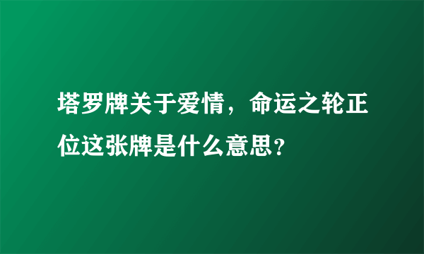 塔罗牌关于爱情，命运之轮正位这张牌是什么意思？