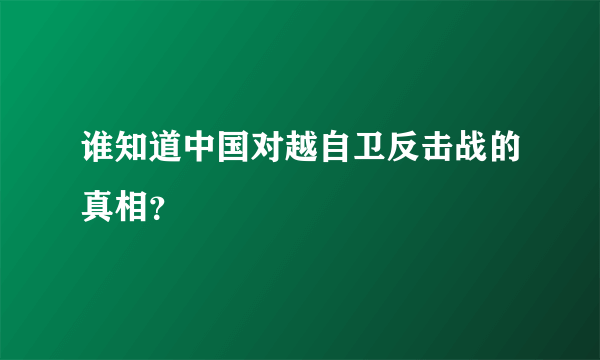 谁知道中国对越自卫反击战的真相？