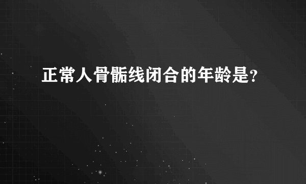 正常人骨骺线闭合的年龄是？