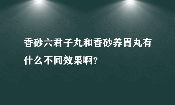 香砂六君子丸和香砂养胃丸有什么不同效果啊？