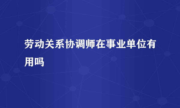 劳动关系协调师在事业单位有用吗