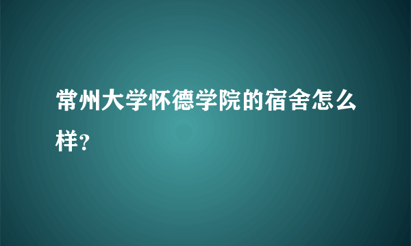 常州大学怀德学院的宿舍怎么样？