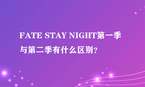 FATE STAY NIGHT第一季与第二季有什么区别？