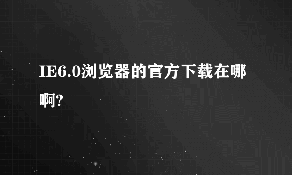 IE6.0浏览器的官方下载在哪啊?