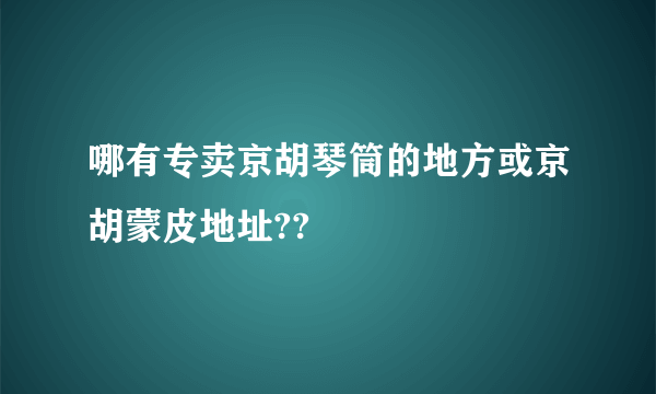 哪有专卖京胡琴筒的地方或京胡蒙皮地址??