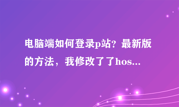 电脑端如何登录p站？最新版的方法，我修改了了hosts都没办法登录，跪求大佬