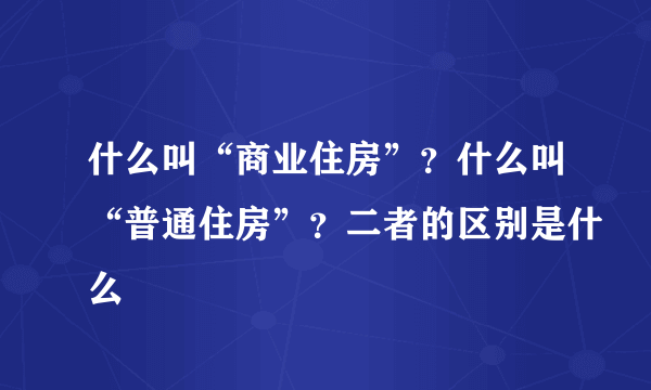 什么叫“商业住房”？什么叫“普通住房”？二者的区别是什么