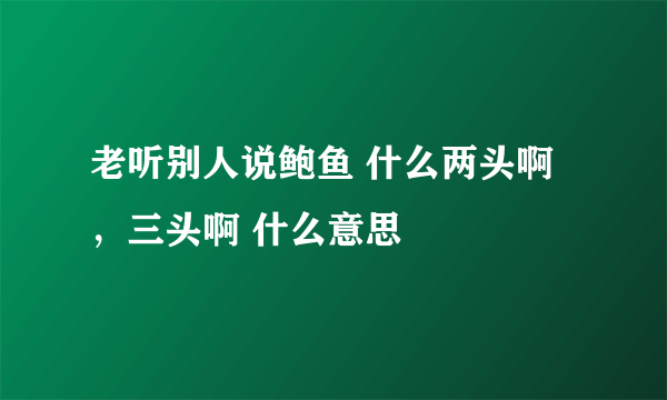 老听别人说鲍鱼 什么两头啊，三头啊 什么意思