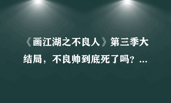 《画江湖之不良人》第三季大结局，不良帅到底死了吗？你怎么看？