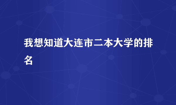 我想知道大连市二本大学的排名