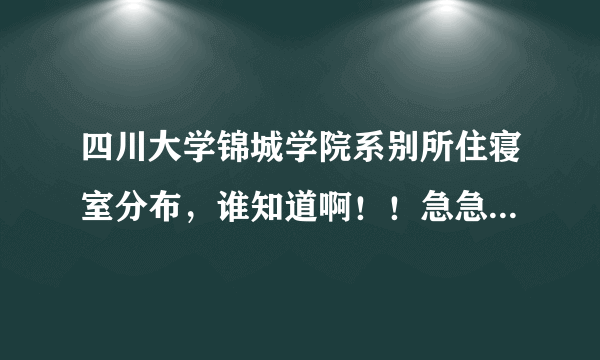 四川大学锦城学院系别所住寝室分布，谁知道啊！！急急急！！！