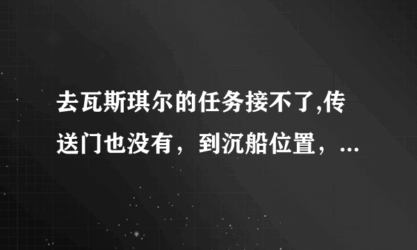 去瓦斯琪尔的任务接不了,传送门也没有，到沉船位置，船里也没有NPC,求解????