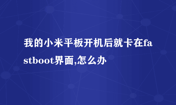 我的小米平板开机后就卡在fastboot界面,怎么办