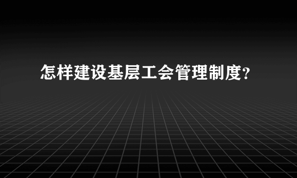 怎样建设基层工会管理制度？