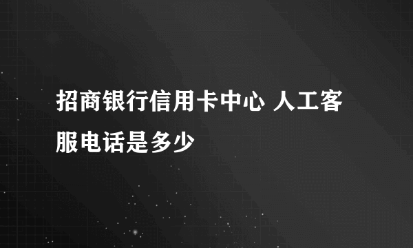 招商银行信用卡中心 人工客服电话是多少