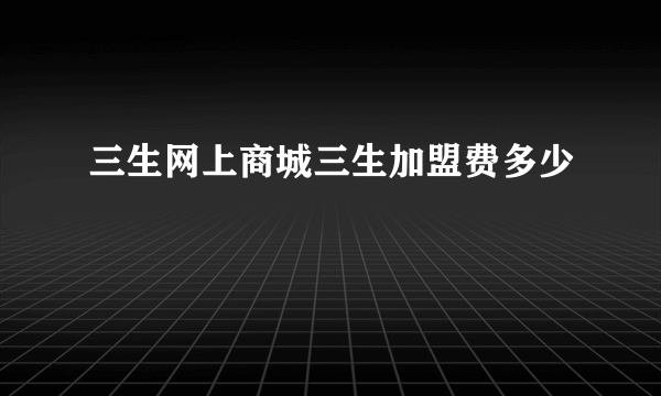 三生网上商城三生加盟费多少