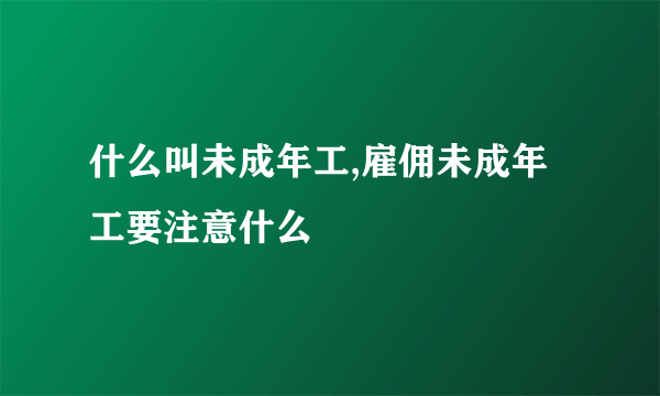 什么叫未成年工,雇佣未成年工要注意什么