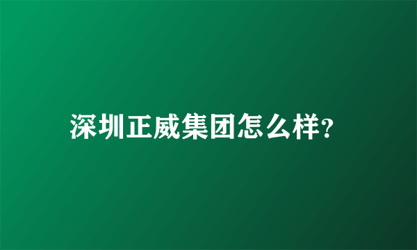 深圳正威集团怎么样？