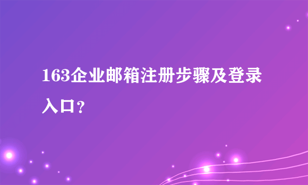 163企业邮箱注册步骤及登录入口？