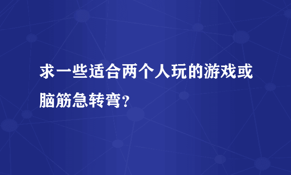 求一些适合两个人玩的游戏或脑筋急转弯？