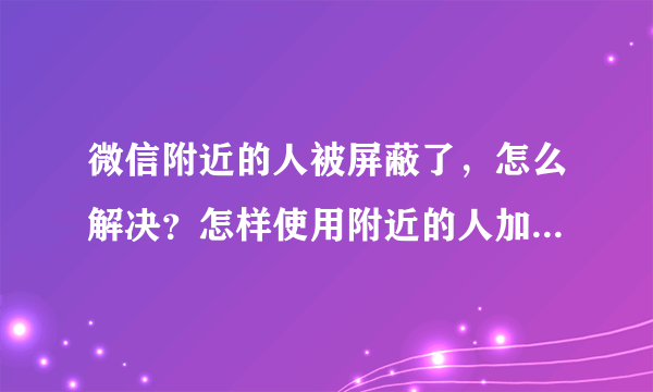 微信附近的人被屏蔽了，怎么解决？怎样使用附近的人加人不被屏蔽？