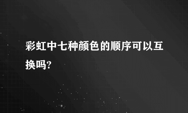 彩虹中七种颜色的顺序可以互换吗?