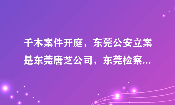 千木案件开庭，东莞公安立案是东莞唐芝公司，东莞检察院起诉的却是湖北千木公司，请问这符合法律程序吗？