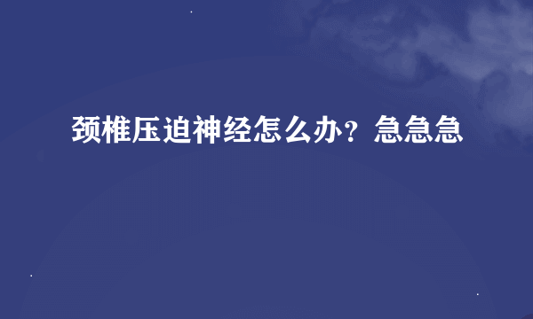 颈椎压迫神经怎么办？急急急