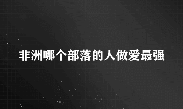 非洲哪个部落的人做爱最强