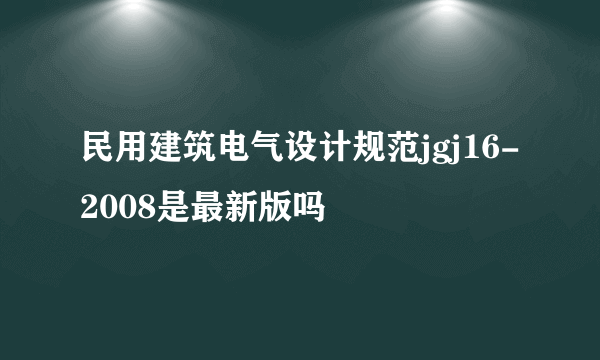 民用建筑电气设计规范jgj16-2008是最新版吗