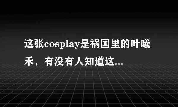 这张cosplay是祸国里的叶曦禾，有没有人知道这是谁coser的？急需啊！！