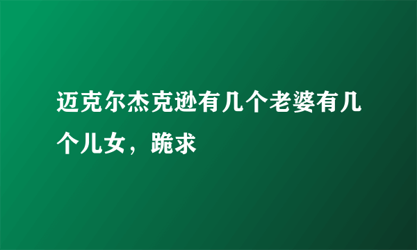 迈克尔杰克逊有几个老婆有几个儿女，跪求