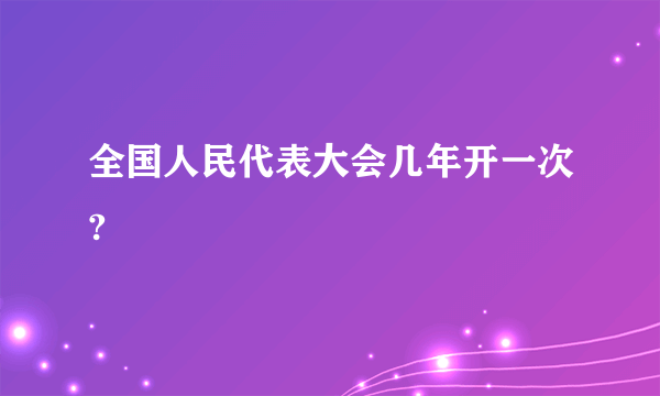 全国人民代表大会几年开一次?