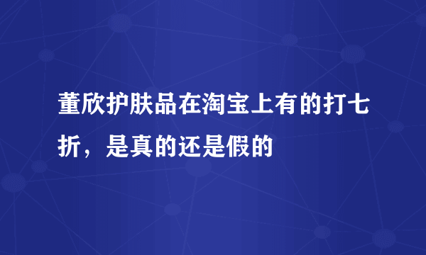 董欣护肤品在淘宝上有的打七折，是真的还是假的