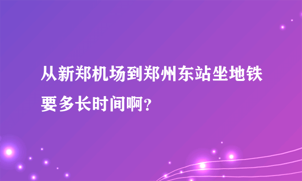 从新郑机场到郑州东站坐地铁要多长时间啊？