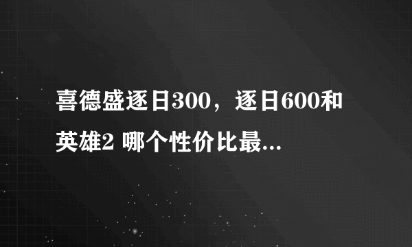 喜德盛逐日300，逐日600和英雄2 哪个性价比最高，哪款配置好啊？本人想从3款中选一个，这三款的市场价...