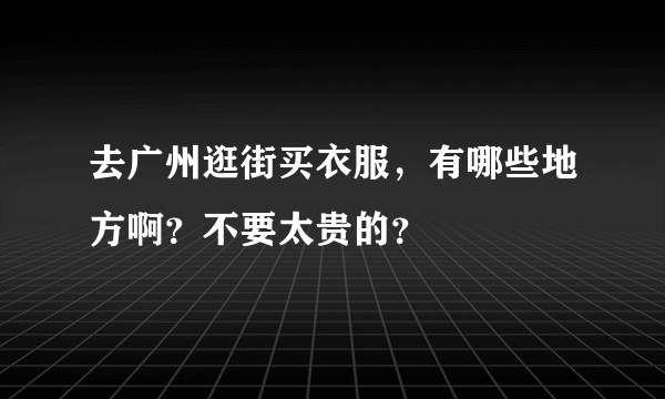 去广州逛街买衣服，有哪些地方啊？不要太贵的？