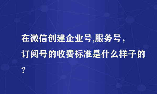 在微信创建企业号,服务号，订阅号的收费标准是什么样子的？