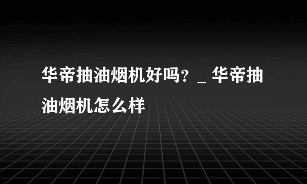 华帝抽油烟机好吗？_ 华帝抽油烟机怎么样