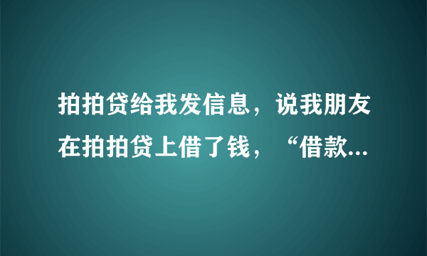 拍拍贷给我发信息，说我朋友在拍拍贷上借了钱，“借款已长期逾期，烦