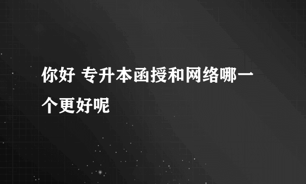 你好 专升本函授和网络哪一个更好呢