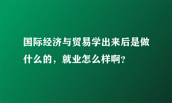 国际经济与贸易学出来后是做什么的，就业怎么样啊？