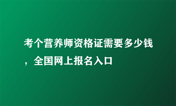 考个营养师资格证需要多少钱，全国网上报名入口