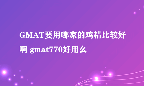 GMAT要用哪家的鸡精比较好啊 gmat770好用么